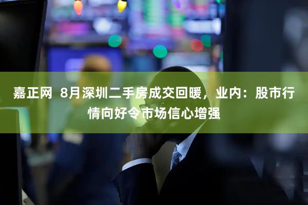 嘉正网  8月深圳二手房成交回暖，业内：股市行情向好令市场信心增强