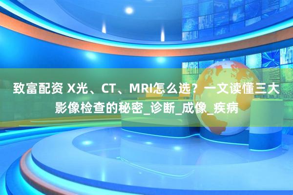 致富配资 X光、CT、MRI怎么选？一文读懂三大影像检查的秘密_诊断_成像_疾病