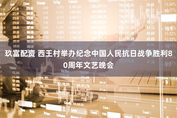玖富配资 西王村举办纪念中国人民抗日战争胜利80周年文艺晚会