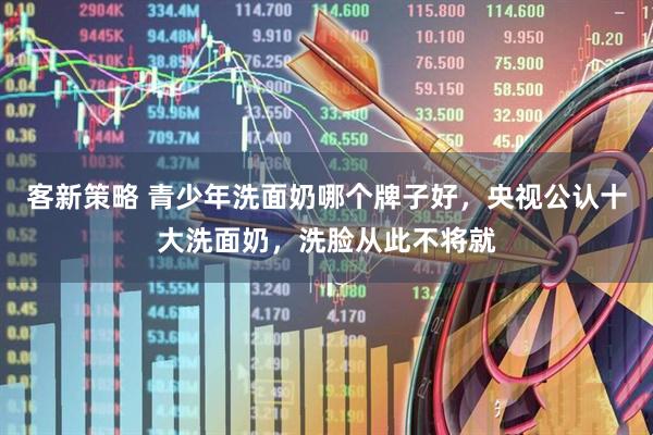 客新策略 青少年洗面奶哪个牌子好，央视公认十大洗面奶，洗脸从此不将就