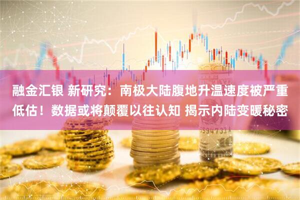 融金汇银 新研究：南极大陆腹地升温速度被严重低估！数据或将颠覆以往认知 揭示内陆变暖秘密