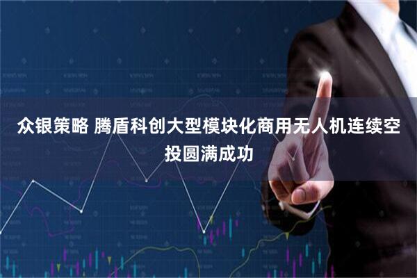 众银策略 腾盾科创大型模块化商用无人机连续空投圆满成功