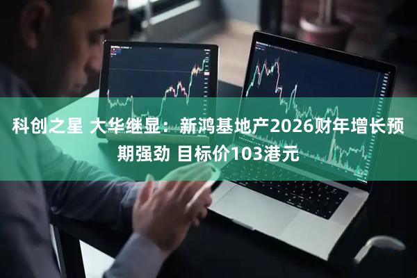 科创之星 大华继显：新鸿基地产2026财年增长预期强劲 目标价103港元