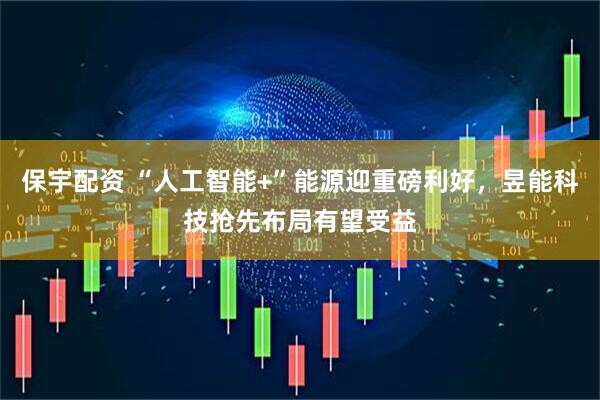保宇配资 “人工智能+”能源迎重磅利好，昱能科技抢先布局有望受益