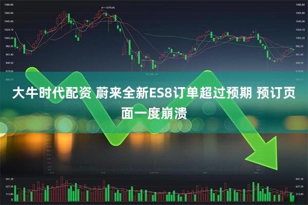 大牛时代配资 蔚来全新ES8订单超过预期 预订页面一度崩溃