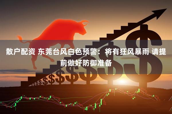 散户配资 东莞台风白色预警：将有狂风暴雨 请提前做好防御准备