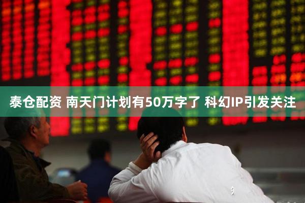 泰仓配资 南天门计划有50万字了 科幻IP引发关注