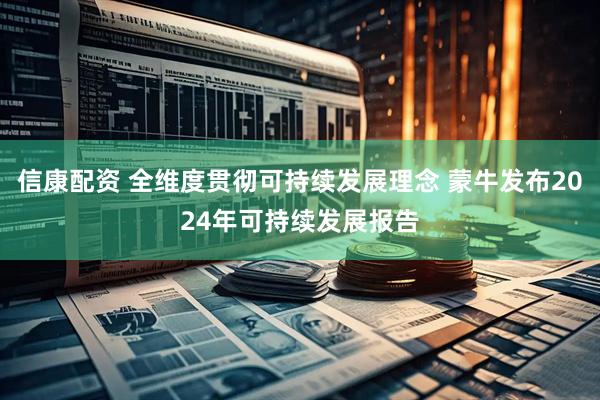 信康配资 全维度贯彻可持续发展理念 蒙牛发布2024年可持续发展报告
