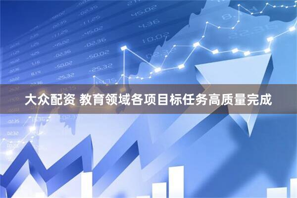 大众配资 教育领域各项目标任务高质量完成