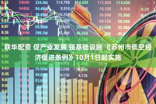 联华配资 促产业发展 强基础设施 《苏州市低空经济促进条例》10月1日起实施