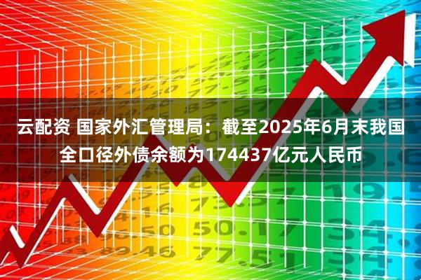 云配资 国家外汇管理局：截至2025年6月末我国全口径外债余额为174437亿元人民币