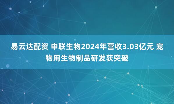 易云达配资 申联生物2024年营收3.03亿元 宠物用生物制品研发获突破