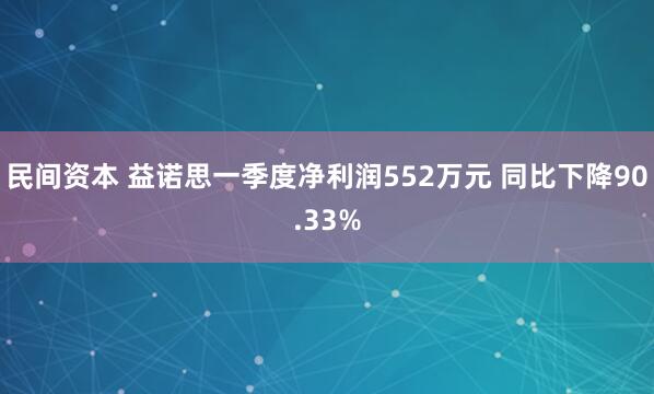 民间资本 益诺思一季度净利润552万元 同比下降90.33%
