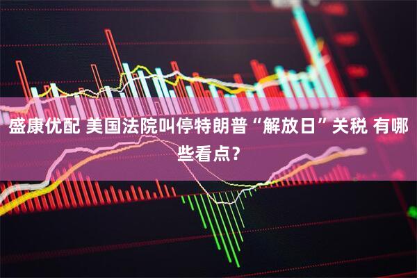 盛康优配 美国法院叫停特朗普“解放日”关税 有哪些看点？